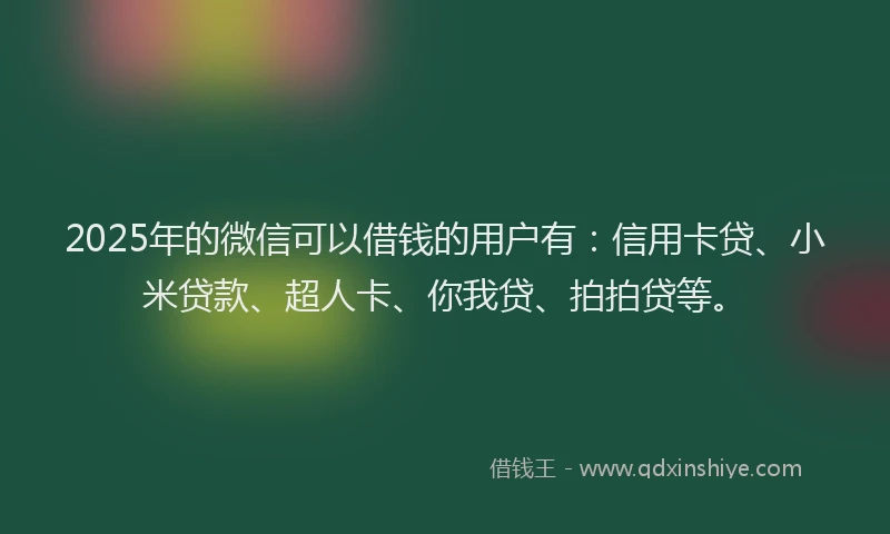 2025年的微信可以借钱的用户有：信用卡贷、小米贷款、超人卡、你我贷、拍拍贷等。