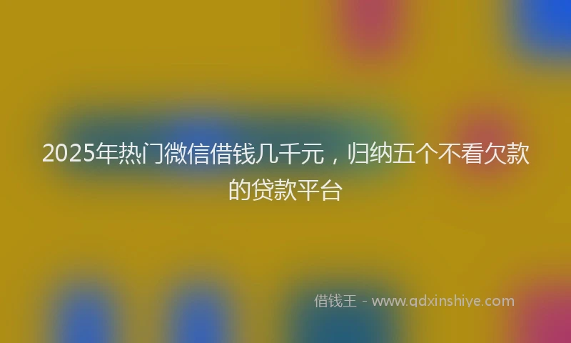 2025年热门微信借钱几千元，归纳五个不看欠款的贷款平台