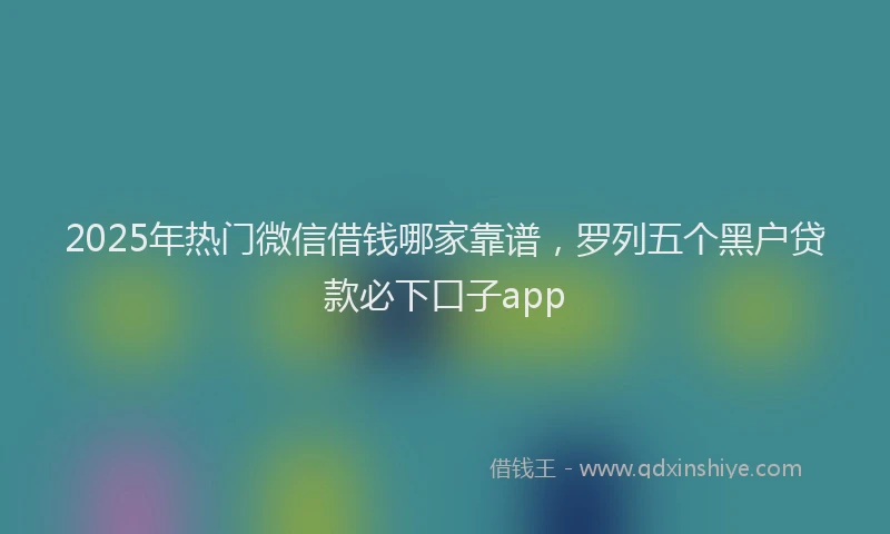 2025年热门微信借钱哪家靠谱，罗列五个黑户贷款必下口子app