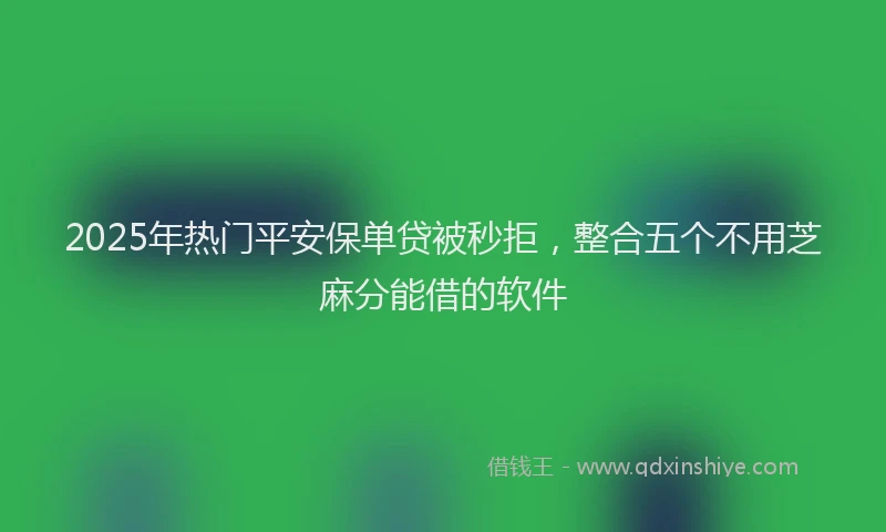 2025年热门平安保单贷被秒拒，整合五个不用芝麻分能借的软件