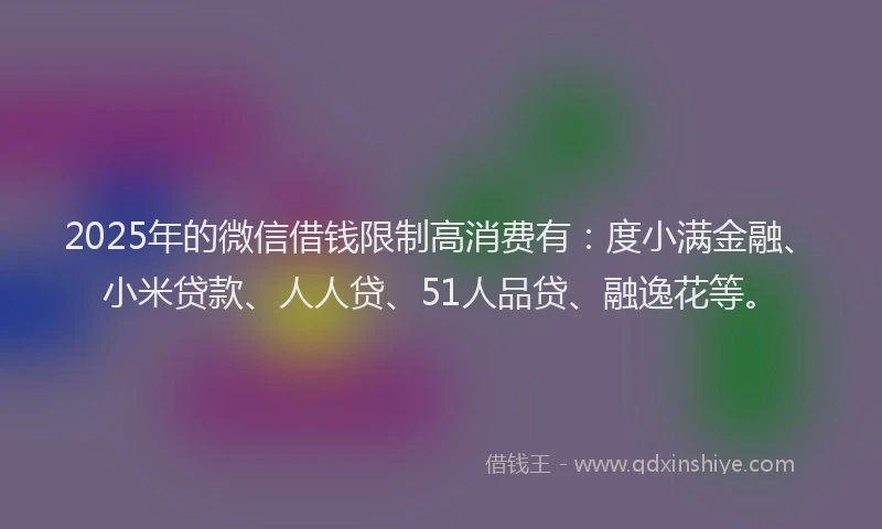 2025年的微信借钱限制高消费有：度小满金融、小米贷款、人人贷、51人品贷、融逸花等。