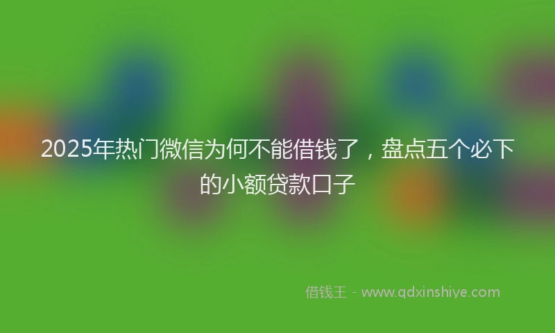 2025年热门微信为何不能借钱了，盘点五个必下的小额贷款口子
