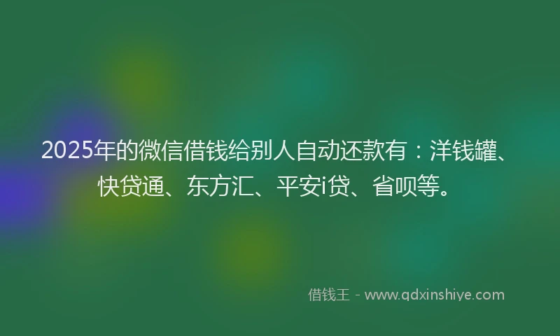 2025年的微信借钱给别人自动还款有：洋钱罐、快贷通、东方汇、平安i贷、省呗等。