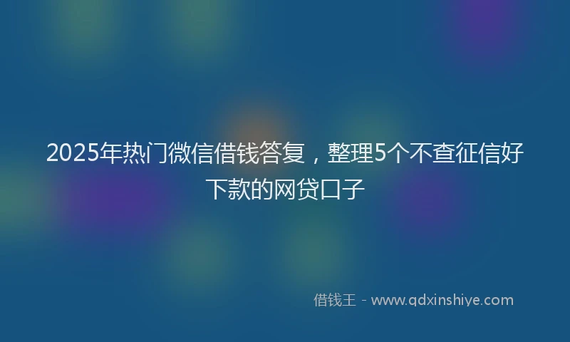 2025年热门微信借钱答复，整理5个不查征信好下款的网贷口子