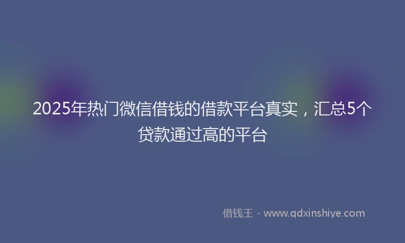 2025年热门微信借钱的借款平台真实，汇总5个贷款通过高的平台