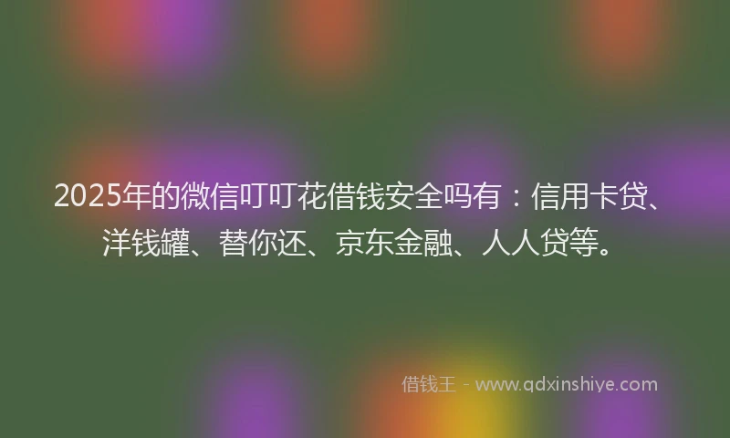 2025年的微信叮叮花借钱安全吗有：信用卡贷、洋钱罐、替你还、京东金融、人人贷等。