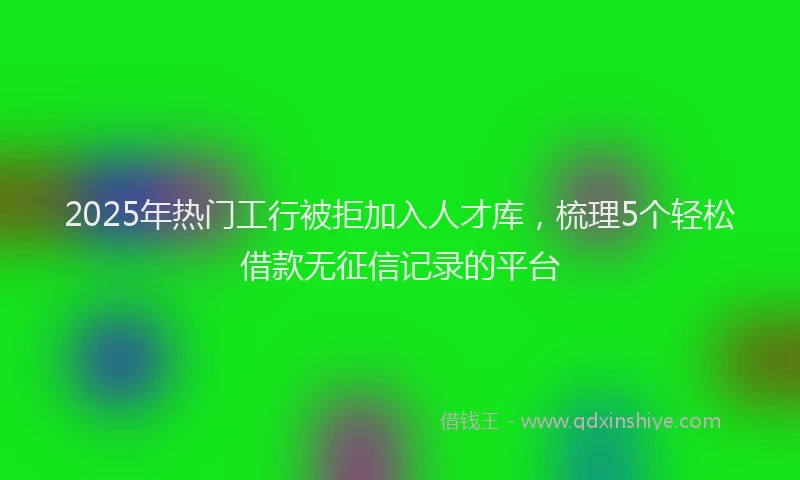 2025年热门工行被拒加入人才库，梳理5个轻松借款无征信记录的平台