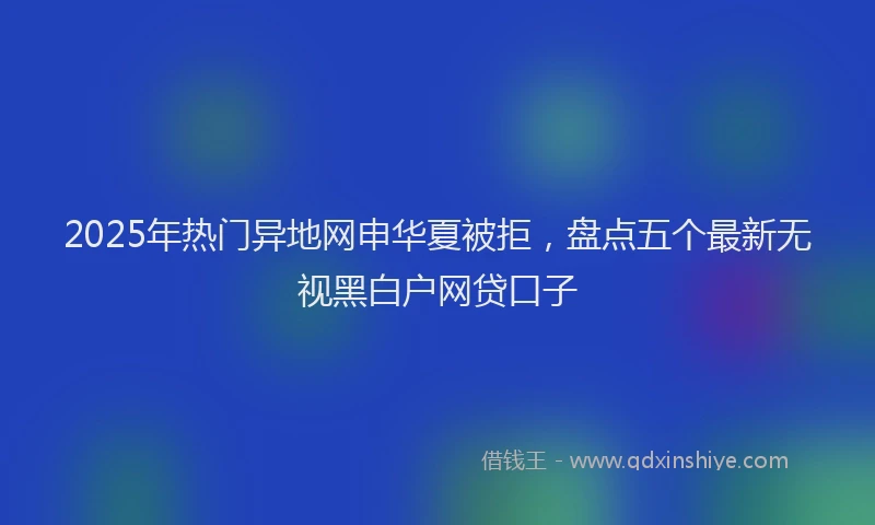 2025年热门异地网申华夏被拒，盘点五个最新无视黑白户网贷口子