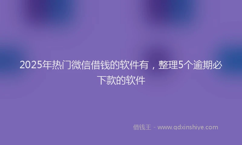 2025年热门微信借钱的软件有，整理5个逾期必下款的软件