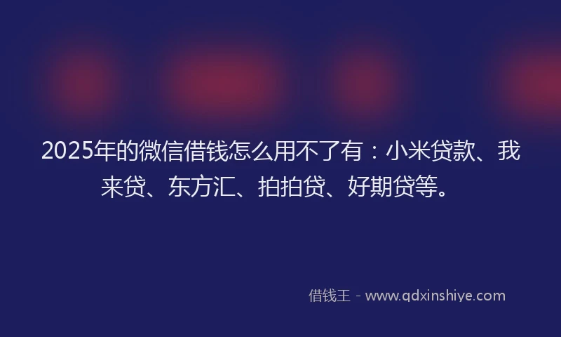 2025年的微信借钱怎么用不了有：小米贷款、我来贷、东方汇、拍拍贷、好期贷等。