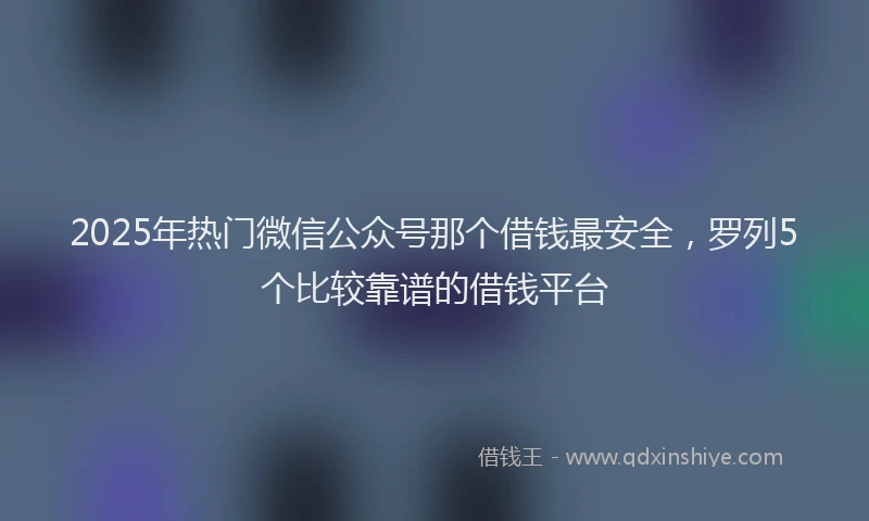 2025年热门微信公众号那个借钱最安全，罗列5个比较靠谱的借钱平台