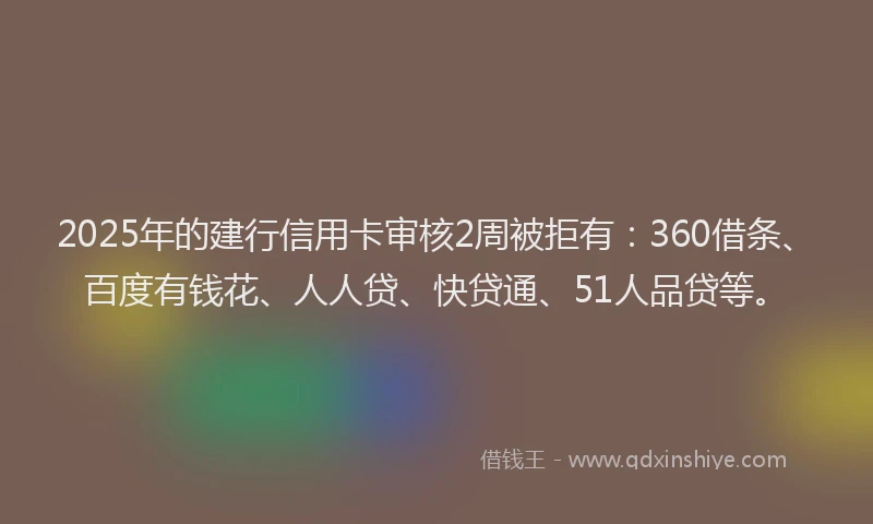 2025年的建行信用卡审核2周被拒有：360借条、百度有钱花、人人贷、快贷通、51人品贷等。