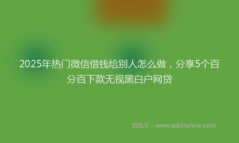 2025年热门微信借钱给别人怎么做，分享5个百分百下款无视黑白户网贷