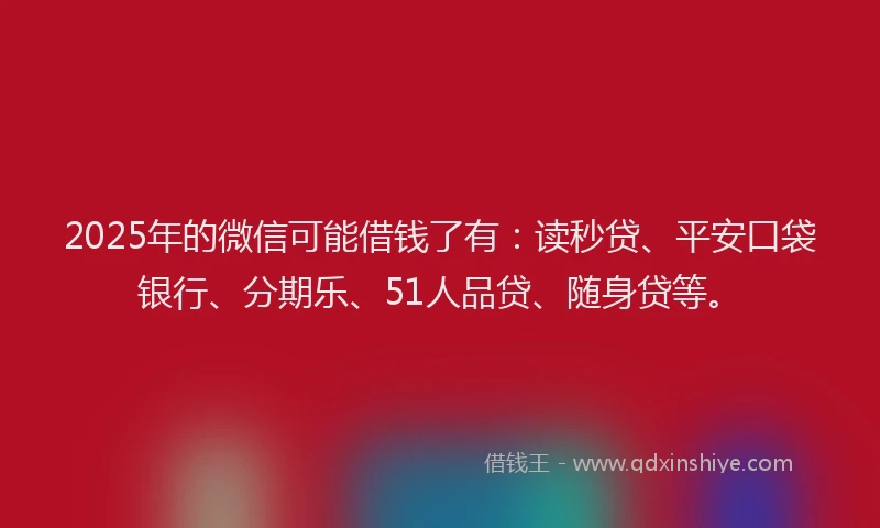 2025年的微信可能借钱了有：读秒贷、平安口袋银行、分期乐、51人品贷、随身贷等。