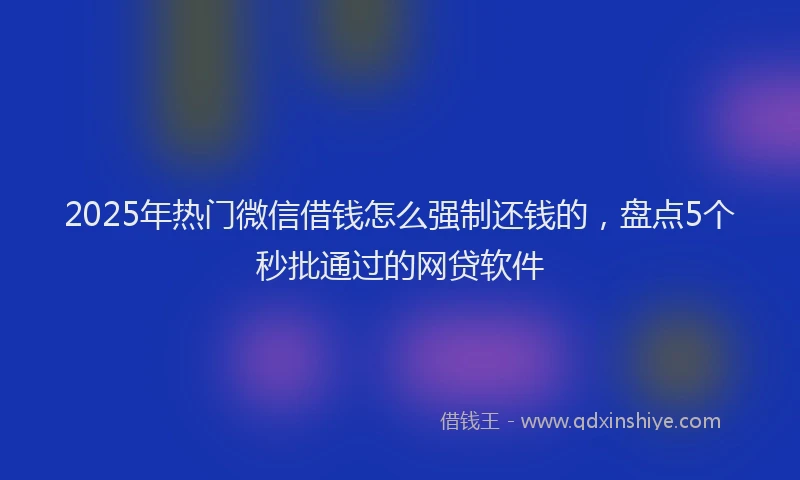 2025年热门微信借钱怎么强制还钱的，盘点5个秒批通过的网贷软件
