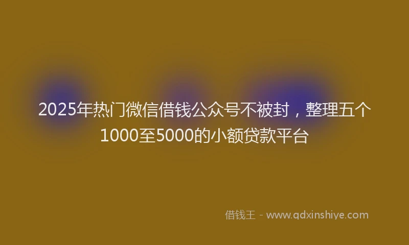 2025年热门微信借钱公众号不被封，整理五个1000至5000的小额贷款平台