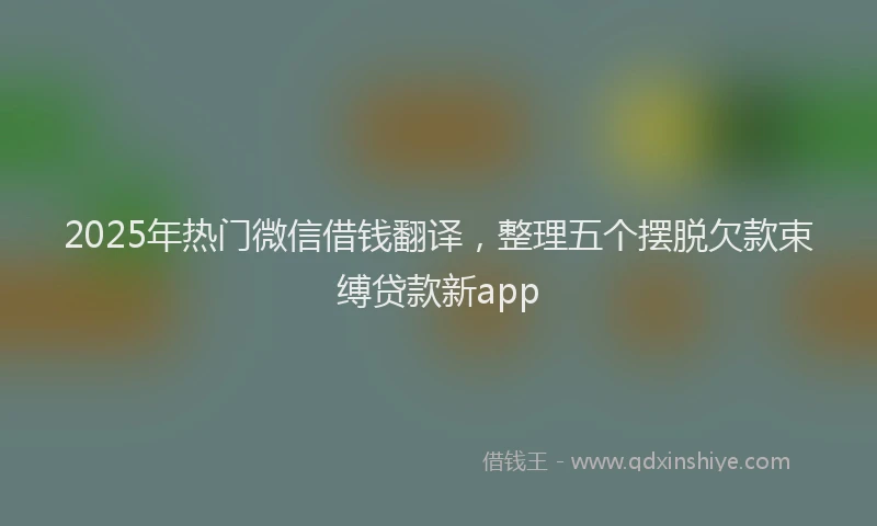 2025年热门微信借钱翻译，整理五个摆脱欠款束缚贷款新app