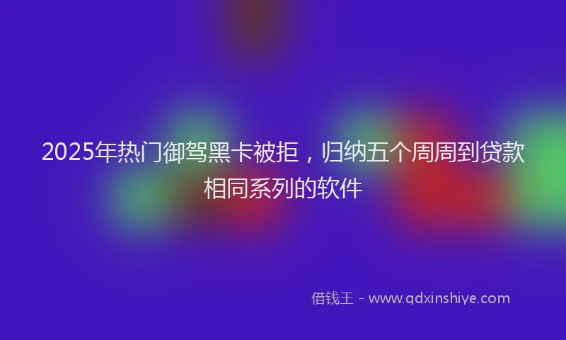 2025年热门御驾黑卡被拒，归纳五个周周到贷款相同系列的软件