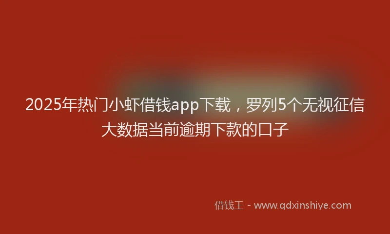 2025年热门小虾借钱app下载，罗列5个无视征信大数据当前逾期下款的口子