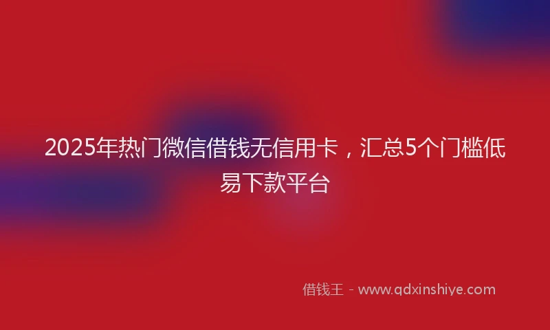 2025年热门微信借钱无信用卡，汇总5个门槛低易下款平台