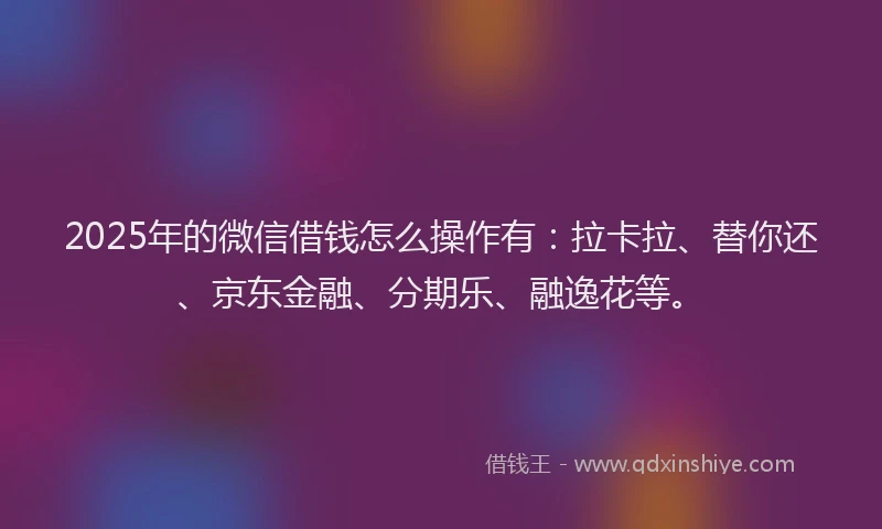 2025年的微信借钱怎么操作有：拉卡拉、替你还、京东金融、分期乐、融逸花等。