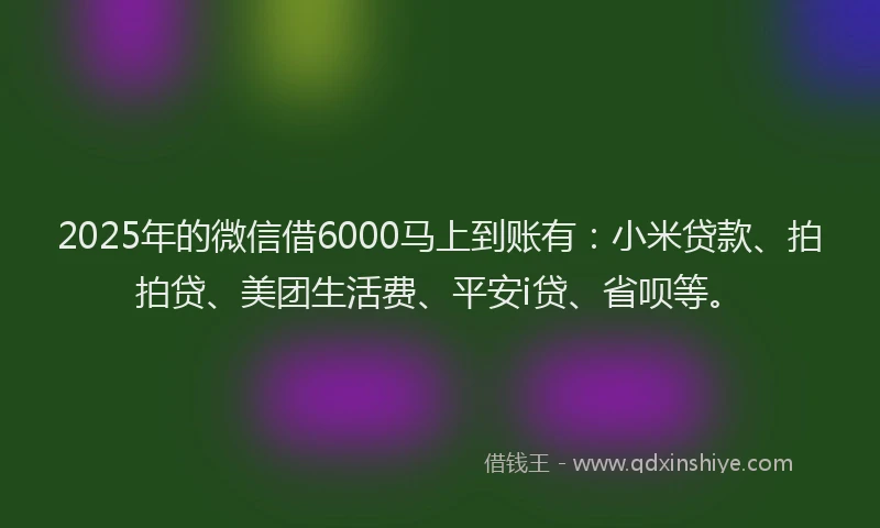 2025年的微信借6000马上到账有：小米贷款、拍拍贷、美团生活费、平安i贷、省呗等。