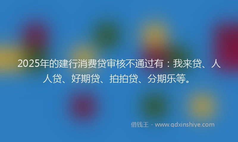 2025年的建行消费贷审核不通过有：我来贷、人人贷、好期贷、拍拍贷、分期乐等。