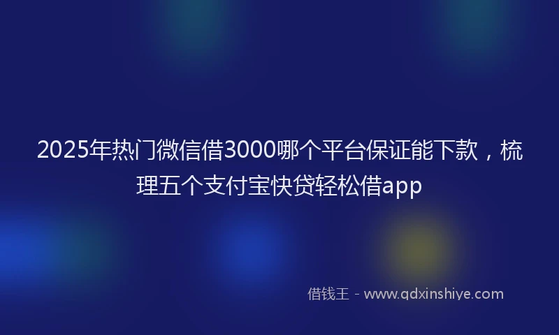 2025年热门微信借3000哪个平台保证能下款，梳理五个支付宝快贷轻松借app