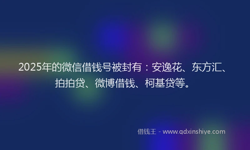 2025年的微信借钱号被封有：安逸花、东方汇、拍拍贷、微博借钱、柯基贷等。