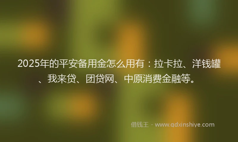 2025年的平安备用金怎么用有：拉卡拉、洋钱罐、我来贷、团贷网、中原消费金融等。