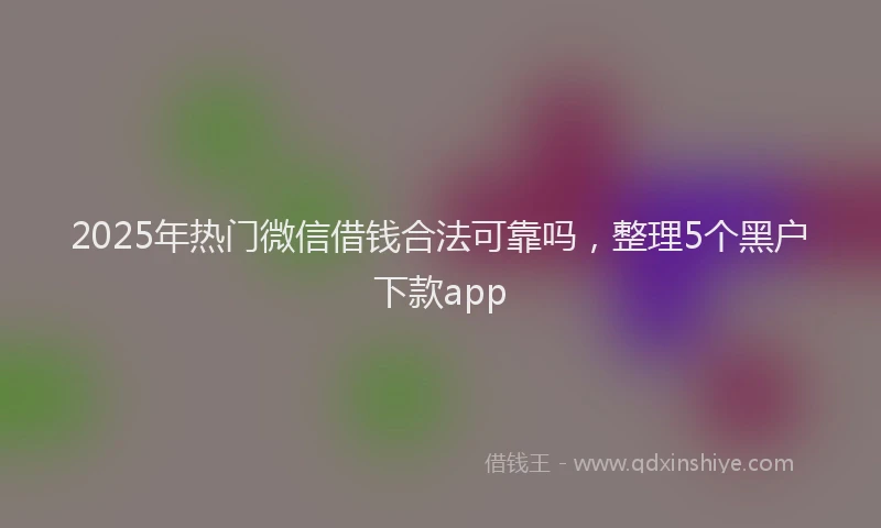 2025年热门微信借钱合法可靠吗，整理5个黑户下款app