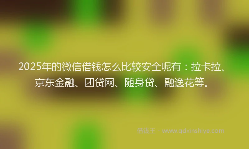 2025年的微信借钱怎么比较安全呢有：拉卡拉、京东金融、团贷网、随身贷、融逸花等。