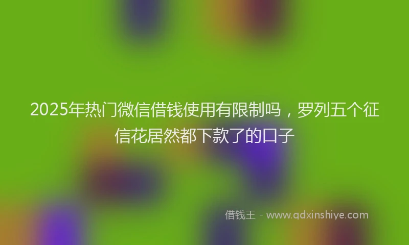 2025年热门微信借钱使用有限制吗，罗列五个征信花居然都下款了的口子