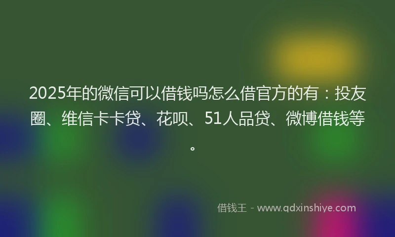 2025年的微信可以借钱吗怎么借官方的有：投友圈、维信卡卡贷、花呗、51人品贷、微博借钱等。