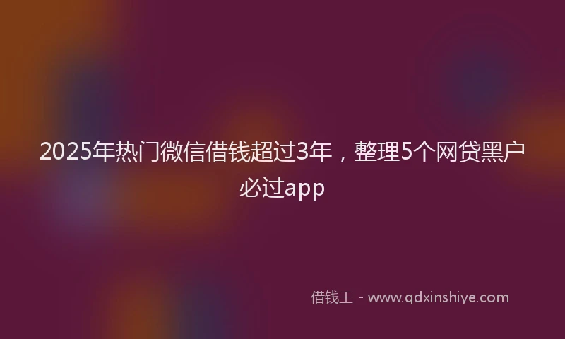 2025年热门微信借钱超过3年，整理5个网贷黑户必过app