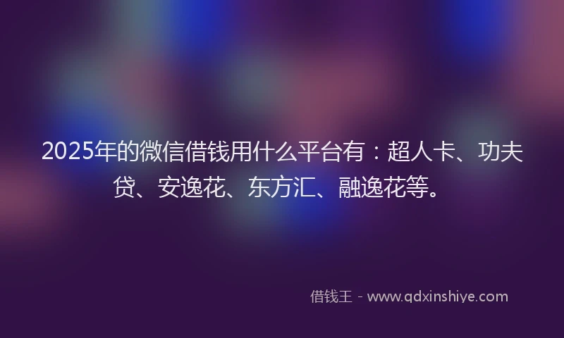 2025年的微信借钱用什么平台有：超人卡、功夫贷、安逸花、东方汇、融逸花等。