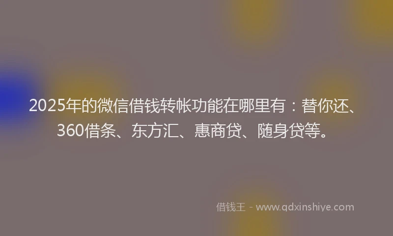 2025年的微信借钱转帐功能在哪里有：替你还、360借条、东方汇、惠商贷、随身贷等。