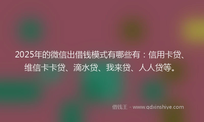 2025年的微信出借钱模式有哪些有：信用卡贷、维信卡卡贷、滴水贷、我来贷、人人贷等。