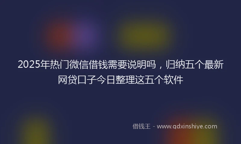 2025年热门微信借钱需要说明吗，归纳五个最新网贷口子今日整理这五个软件