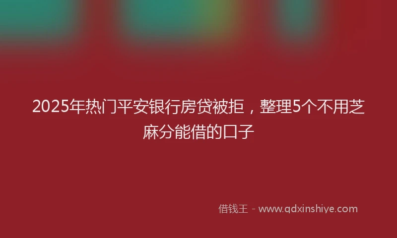 2025年热门平安银行房贷被拒，整理5个不用芝麻分能借的口子