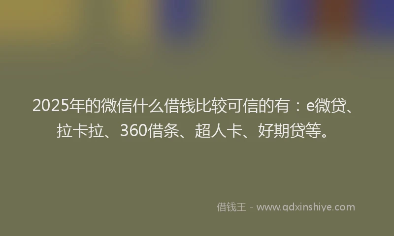 2025年的微信什么借钱比较可信的有：e微贷、拉卡拉、360借条、超人卡、好期贷等。