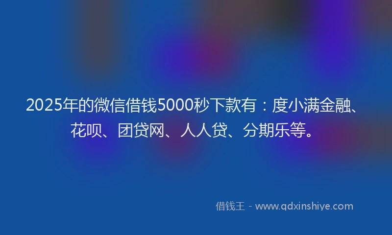2025年的微信借钱5000秒下款有：度小满金融、花呗、团贷网、人人贷、分期乐等。