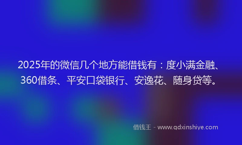 2025年的微信几个地方能借钱有：度小满金融、360借条、平安口袋银行、安逸花、随身贷等。