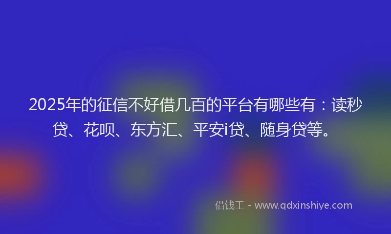 2025年的征信不好借几百的平台有哪些有：读秒贷、花呗、东方汇、平安i贷、随身贷等。