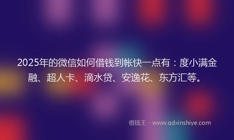 2025年的微信如何借钱到帐快一点有：度小满金融、超人卡、滴水贷、安逸花、东方汇等。