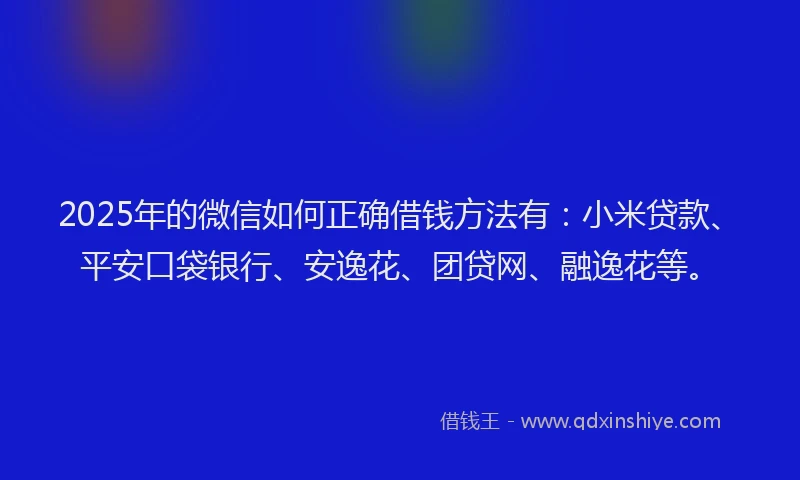 2025年的微信如何正确借钱方法有：小米贷款、平安口袋银行、安逸花、团贷网、融逸花等。