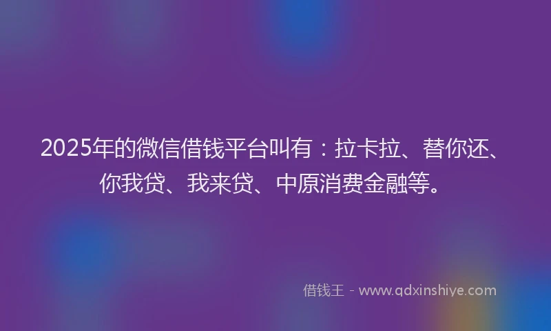 2025年的微信借钱平台叫有：拉卡拉、替你还、你我贷、我来贷、中原消费金融等。