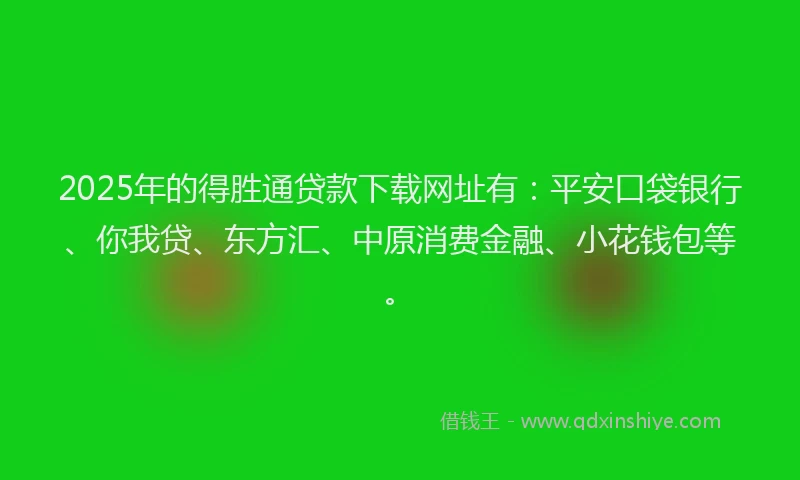 2025年的得胜通贷款下载网址有：平安口袋银行、你我贷、东方汇、中原消费金融、小花钱包等。