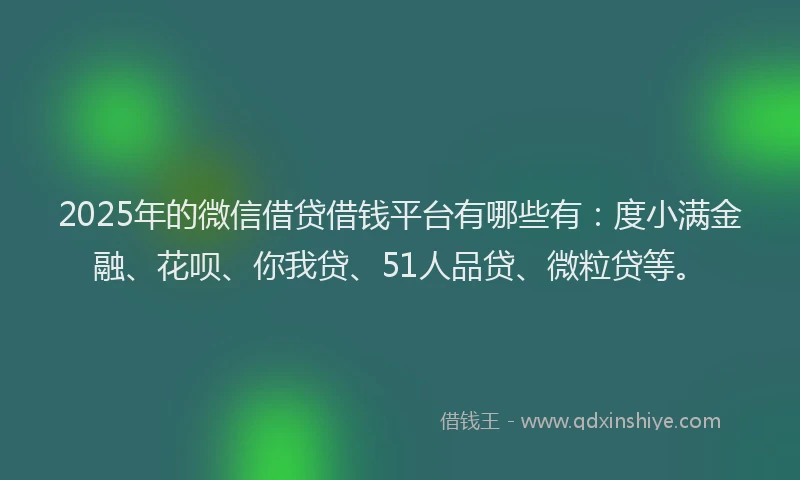 2025年的微信借贷借钱平台有哪些有：度小满金融、花呗、你我贷、51人品贷、微粒贷等。