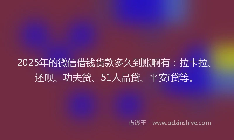 2025年的微信借钱货款多久到账啊有：拉卡拉、还呗、功夫贷、51人品贷、平安i贷等。